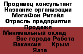 Продавец-консультант › Название организации ­ МегаФон Ритейл › Отрасль предприятия ­ Продажи › Минимальный оклад ­ 28 000 - Все города Работа » Вакансии   . Крым,Ялта